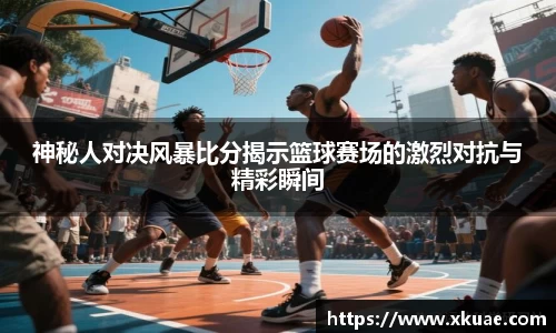 神秘人对决风暴比分揭示篮球赛场的激烈对抗与精彩瞬间