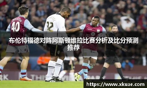布伦特福德对阵阿斯顿维拉比赛分析及比分预测推荐